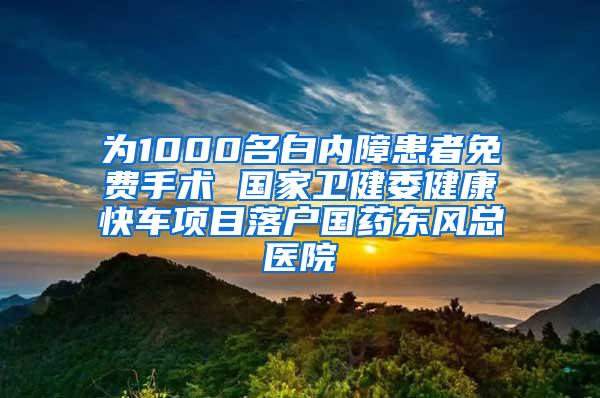 为1000名白内障患者免费手术 国家卫健委健康快车项目落户国药东风总医院