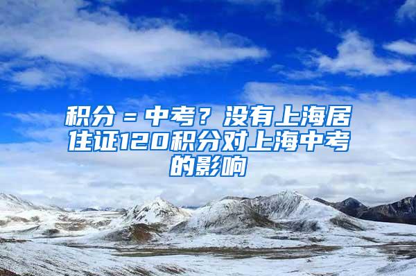 积分＝中考？没有上海居住证120积分对上海中考的影响