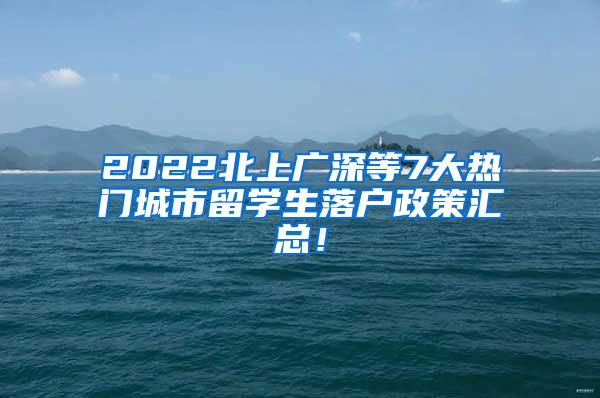 2022北上广深等7大热门城市留学生落户政策汇总！