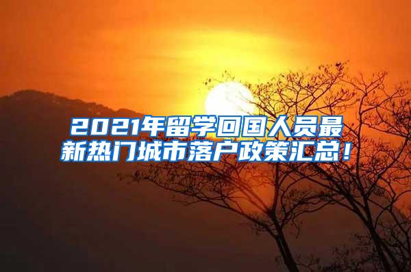 2021年留学回国人员最新热门城市落户政策汇总！