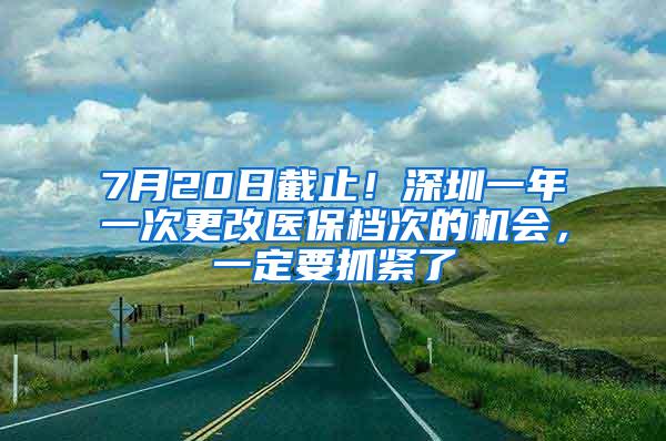 7月20日截止！深圳一年一次更改医保档次的机会，一定要抓紧了