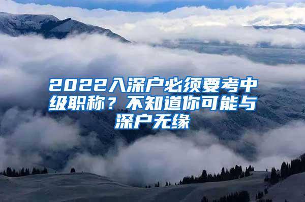 2022入深户必须要考中级职称？不知道你可能与深户无缘