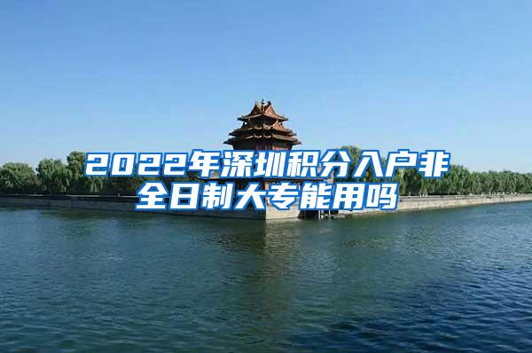 2022年深圳积分入户非全日制大专能用吗