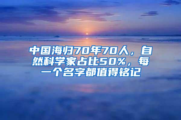 中国海归70年70人，自然科学家占比50%，每一个名字都值得铭记