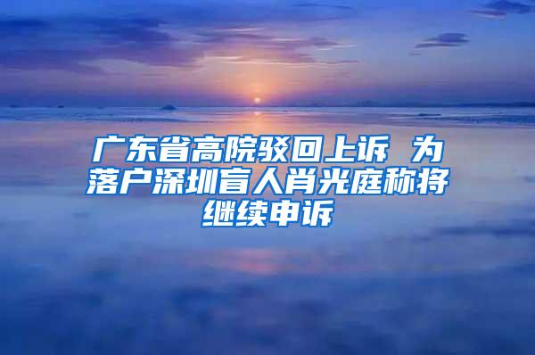 广东省高院驳回上诉 为落户深圳盲人肖光庭称将继续申诉