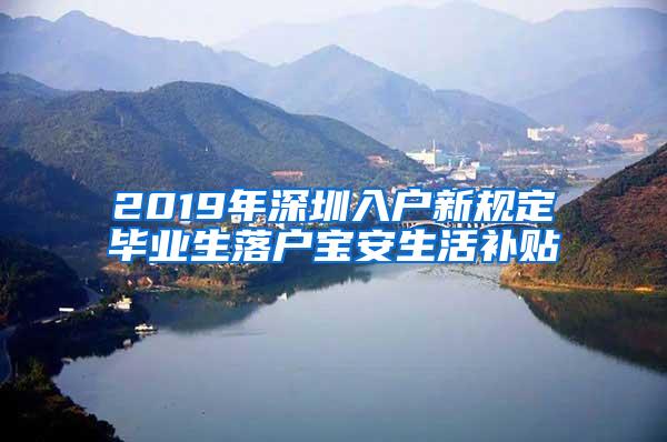 2019年深圳入户新规定毕业生落户宝安生活补贴