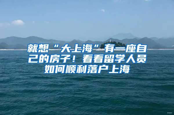 就想“大上海”有一座自己的房子！看看留学人员如何顺利落户上海