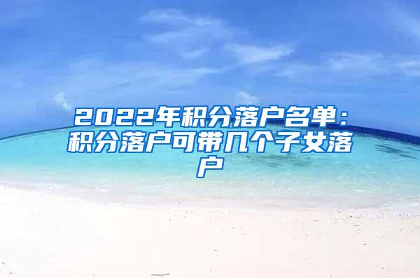 2022年积分落户名单：积分落户可带几个子女落户