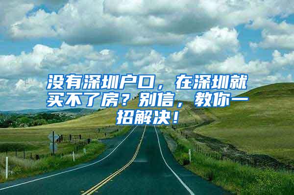 没有深圳户口，在深圳就买不了房？别信，教你一招解决！