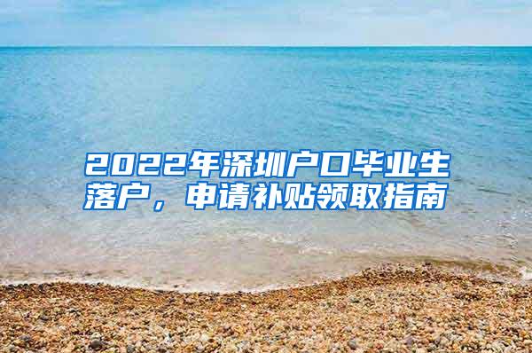 2022年深圳户口毕业生落户，申请补贴领取指南