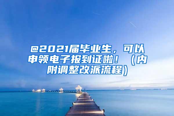 @2021届毕业生，可以申领电子报到证啦！（内附调整改派流程）