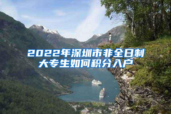 2022年深圳市非全日制大专生如何积分入户