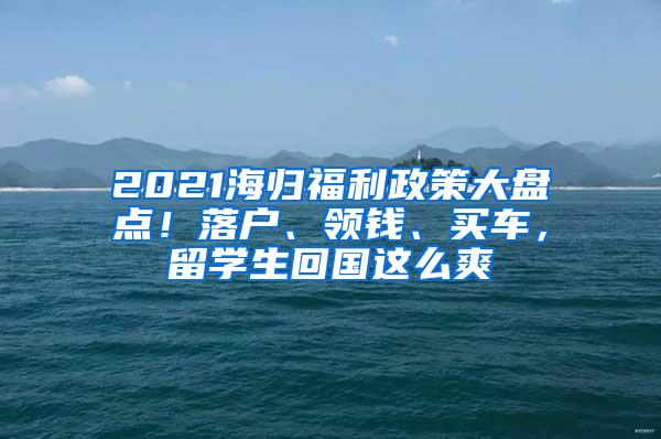 2021海归福利政策大盘点！落户、领钱、买车，留学生回国这么爽