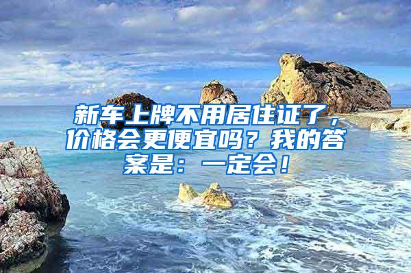 新车上牌不用居住证了，价格会更便宜吗？我的答案是：一定会！