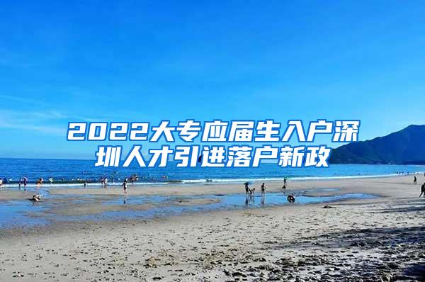 2022大专应届生入户深圳人才引进落户新政