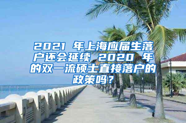 2021 年上海应届生落户还会延续 2020 年的双一流硕士直接落户的政策吗？