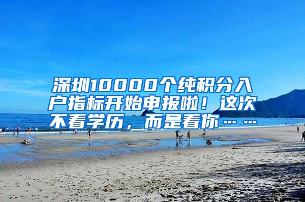 深圳10000个纯积分入户指标开始申报啦！这次不看学历，而是看你……