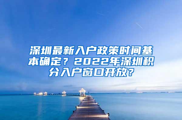 深圳最新入户政策时间基本确定？2022年深圳积分入户窗口开放？