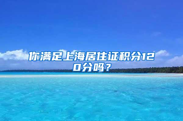 你满足上海居住证积分120分吗？