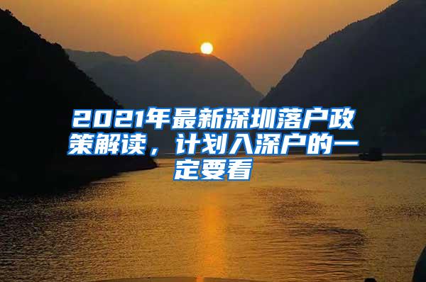 2021年最新深圳落户政策解读，计划入深户的一定要看