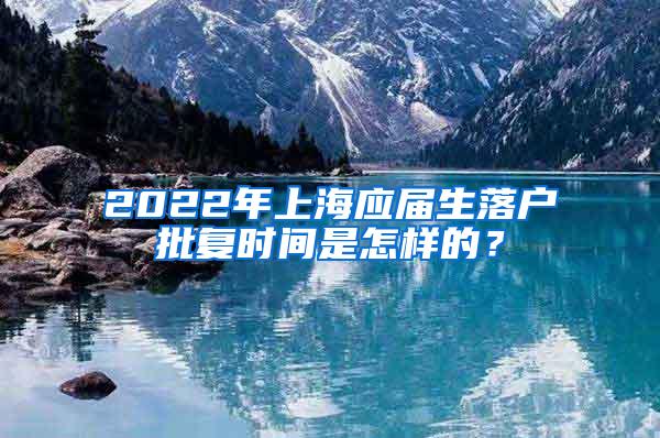 2022年上海应届生落户批复时间是怎样的？