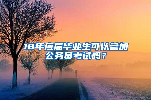 18年应届毕业生可以参加公务员考试吗？