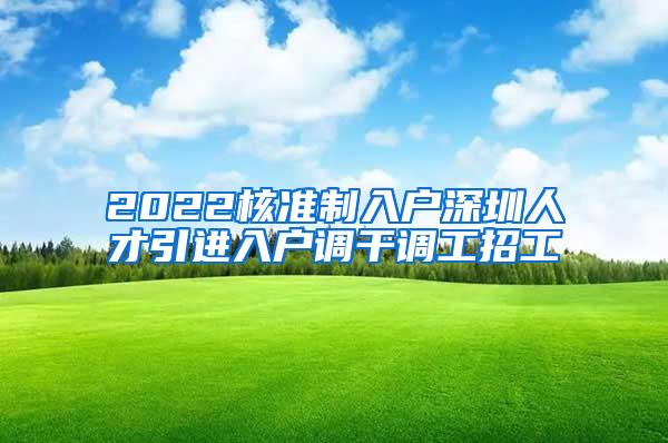 2022核准制入户深圳人才引进入户调干调工招工