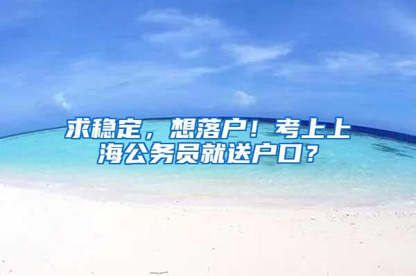 求稳定，想落户！考上上海公务员就送户口？