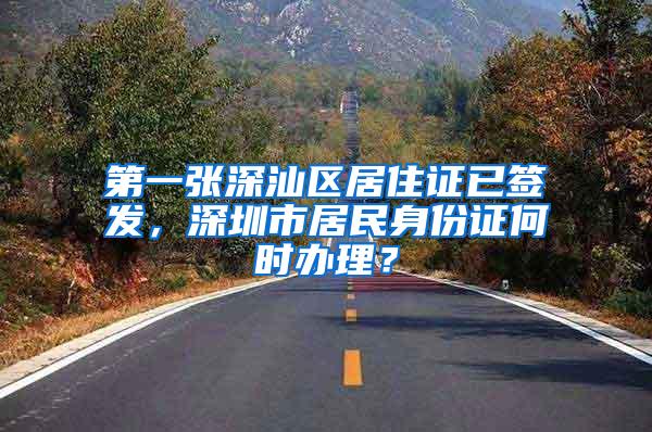 第一张深汕区居住证已签发，深圳市居民身份证何时办理？