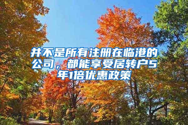 并不是所有注册在临港的公司，都能享受居转户5年1倍优惠政策