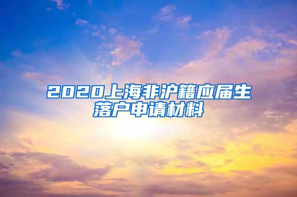 2020上海非沪籍应届生落户申请材料