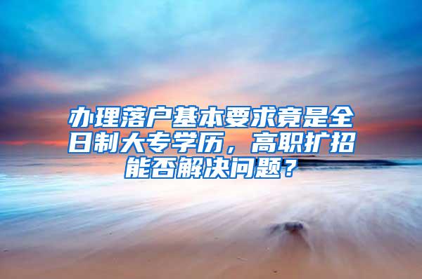 办理落户基本要求竟是全日制大专学历，高职扩招能否解决问题？