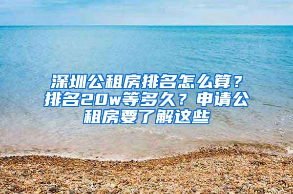 深圳公租房排名怎么算？排名20w等多久？申请公租房要了解这些