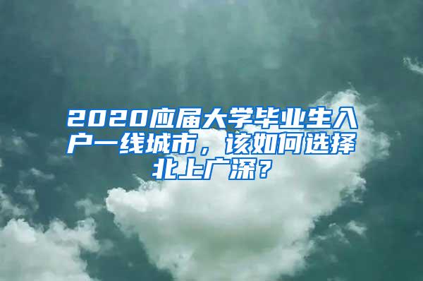 2020应届大学毕业生入户一线城市，该如何选择北上广深？