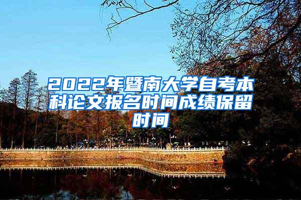 2022年暨南大学自考本科论文报名时间成绩保留时间