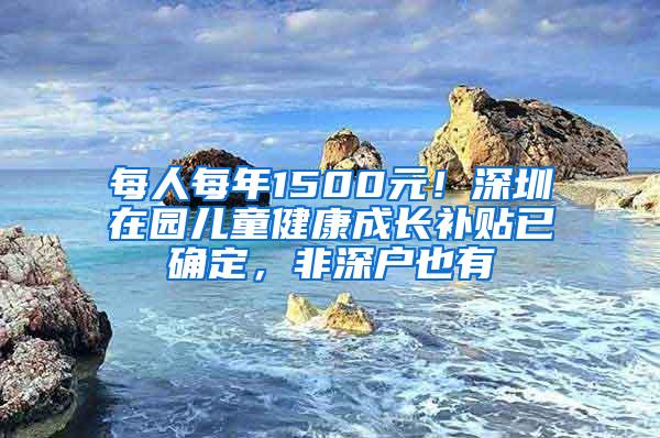 每人每年1500元！深圳在园儿童健康成长补贴已确定，非深户也有