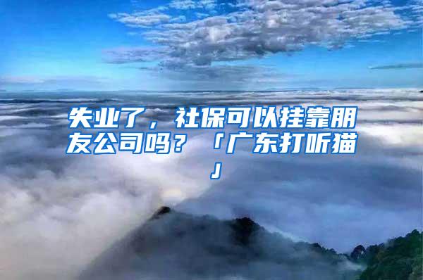 失业了，社保可以挂靠朋友公司吗？「广东打听猫」