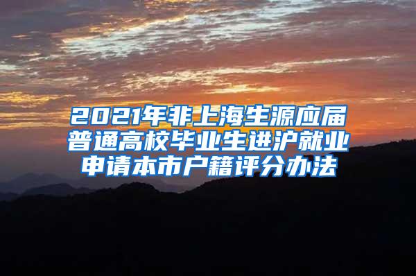 2021年非上海生源应届普通高校毕业生进沪就业申请本市户籍评分办法