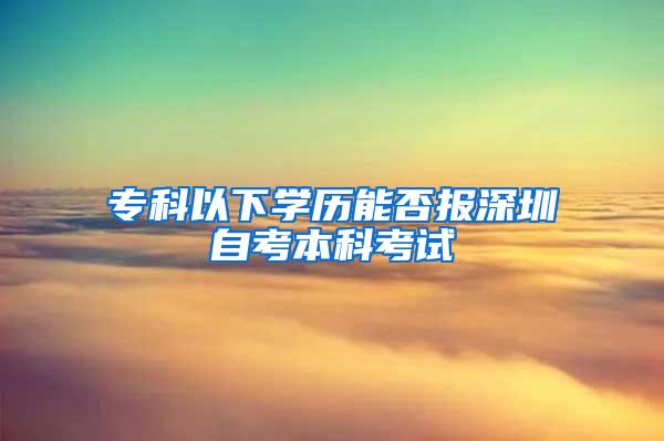 专科以下学历能否报深圳自考本科考试