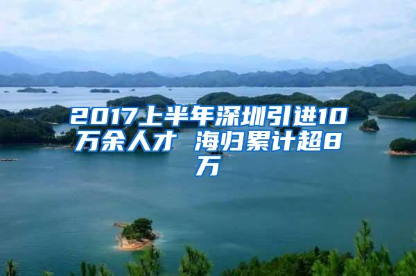 2017上半年深圳引进10万余人才 海归累计超8万