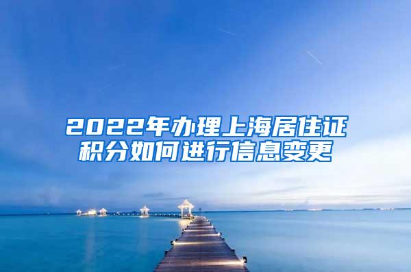 2022年办理上海居住证积分如何进行信息变更