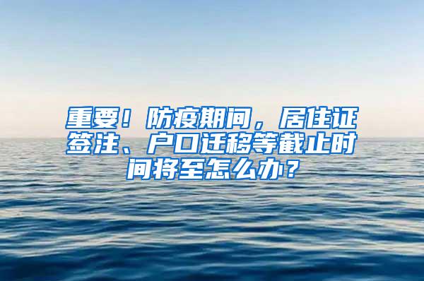 重要！防疫期间，居住证签注、户口迁移等截止时间将至怎么办？