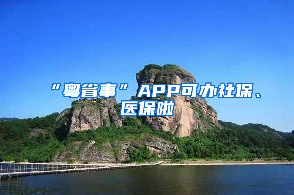 “粤省事”APP可办社保、医保啦