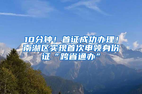 10分钟！首证成功办理！南湖区实现首次申领身份证“跨省通办”