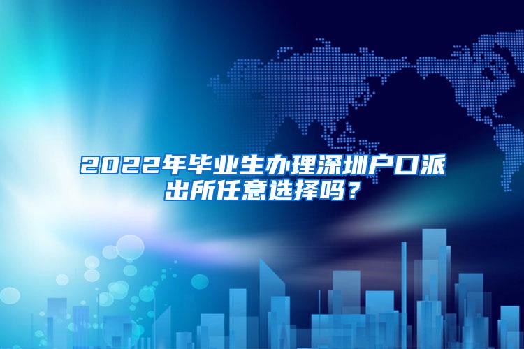 2022年毕业生办理深圳户口派出所任意选择吗？