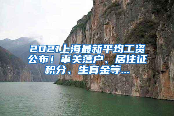 2021上海最新平均工资公布！事关落户、居住证积分、生育金等...