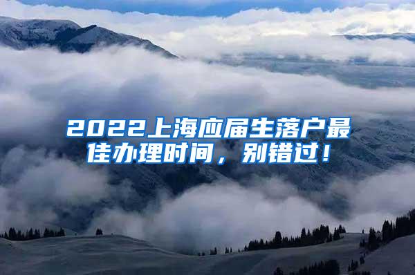 2022上海应届生落户最佳办理时间，别错过！