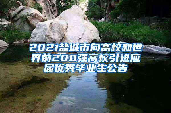 2021盐城市向高校和世界前200强高校引进应届优秀毕业生公告