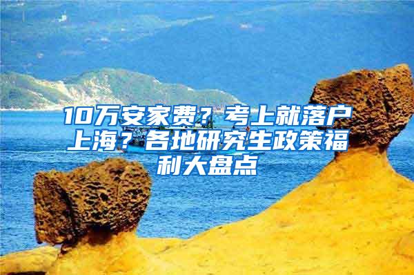 10万安家费？考上就落户上海？各地研究生政策福利大盘点