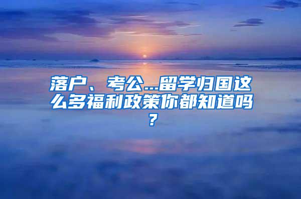 落户、考公...留学归国这么多福利政策你都知道吗？